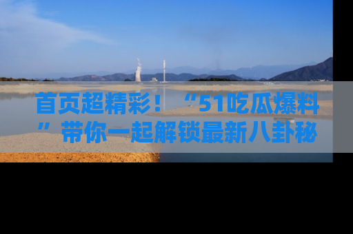 首页超精彩！“51吃瓜爆料”带你一起解锁最新八卦秘闻！