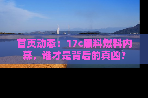 首页动态：17c黑料爆料内幕，谁才是背后的真凶？