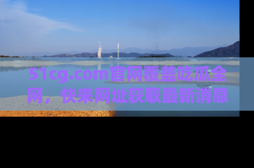 51cg.com官网覆盖吃瓜全网,快来网址获取最新消息与链接!