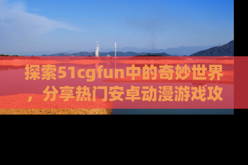 探索51cgfun中的奇妙世界，分享热门安卓动漫游戏攻略！