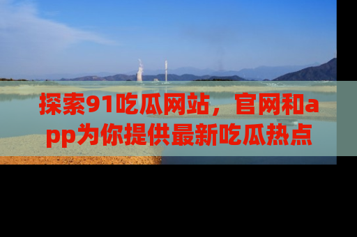 探索91吃瓜网站，官网和app为你提供最新吃瓜热点