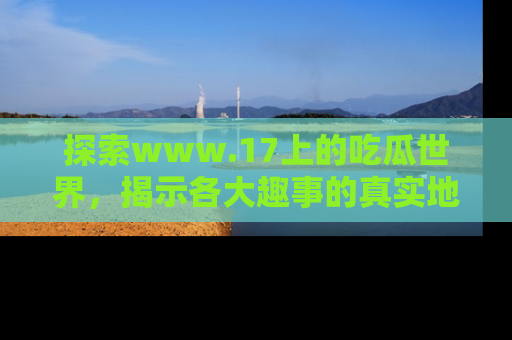 探索www.17上的吃瓜世界，揭示各大趣事的真实地址