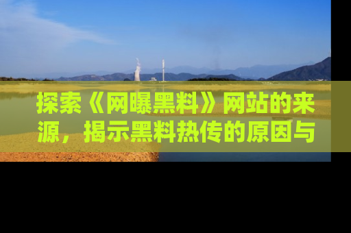 探索《网曝黑料》网站的来源，揭示黑料热传的原因与影响
