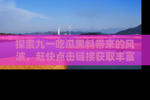 探索九一吃瓜黑料带来的风波，赶快点击链接获取丰富内幕资讯！