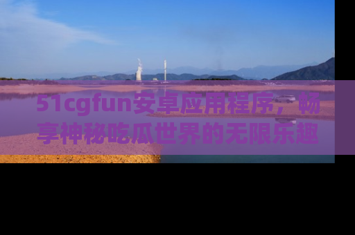 51cgfun安卓应用程序,畅享神秘吃瓜世界的无限乐趣!