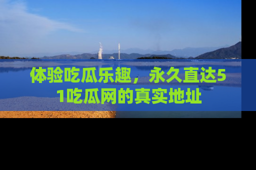 体验吃瓜乐趣，永久直达51吃瓜网的真实地址