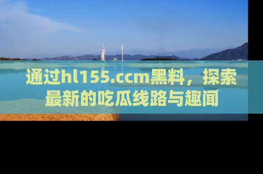 通过hl155.ccm黑料，探索最新的吃瓜线路与趣闻