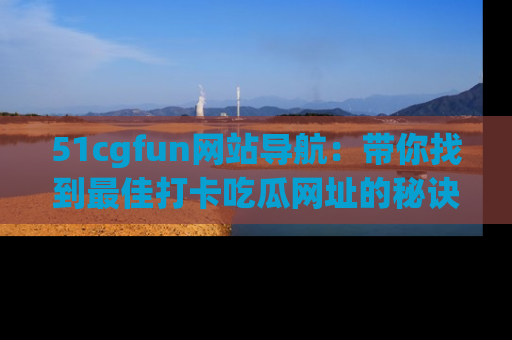 51cgfun网站导航:带你找到最佳打卡吃瓜网址的秘诀