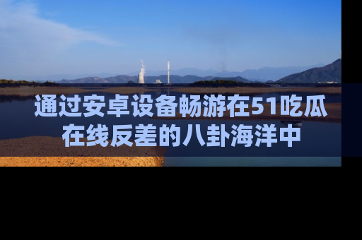 通过安卓设备畅游在51吃瓜在线反差的八卦海洋中