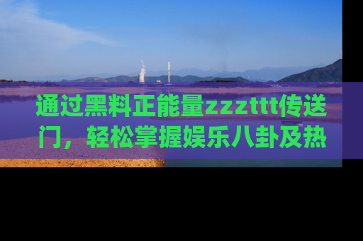 通过黑料正能量zzzttt传送门，轻松掌握娱乐八卦及热辣链接，不妨试试我们的app吧！