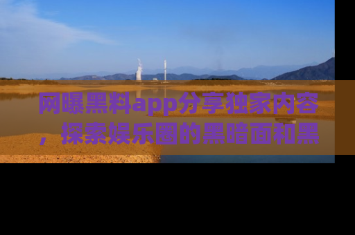 网曝黑料app分享独家内容，探索娱乐圈的黑暗面和黑料