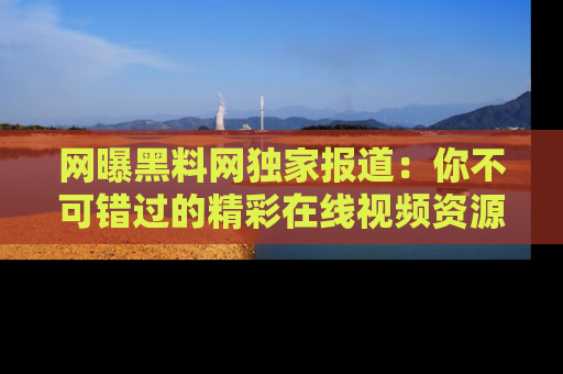 网曝黑料网独家报道：你不可错过的精彩在线视频资源推荐！