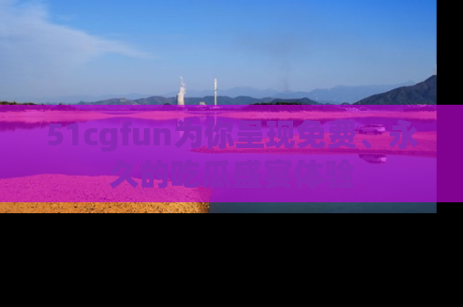 51cgfun为你呈现免费、永久的吃瓜盛宴体验