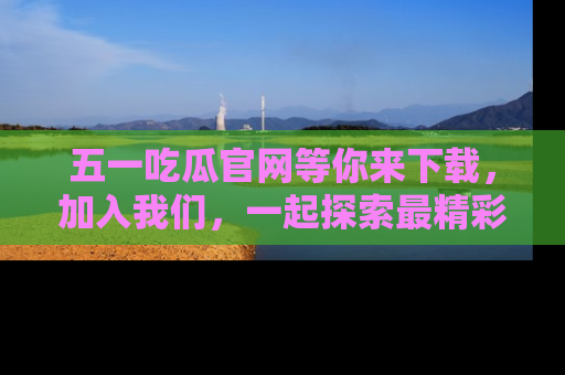 五一吃瓜官网等你来下载，加入我们，一起探索最精彩的吃瓜世界！