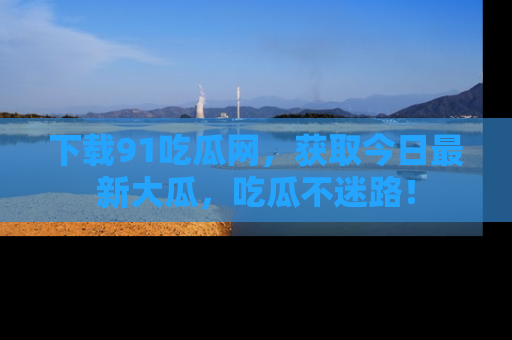 下载91吃瓜网，获取今日最新大瓜，吃瓜不迷路！