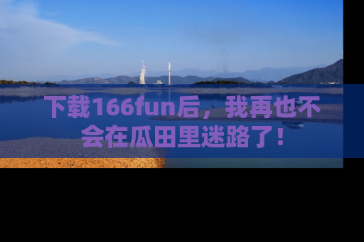 下载166fun后，我再也不会在瓜田里迷路了！