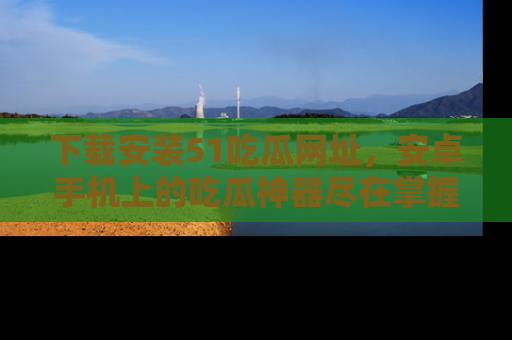 下载安装51吃瓜网址，安卓手机上的吃瓜神器尽在掌握