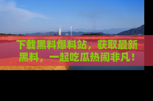 下载黑料爆料站，获取最新黑料，一起吃瓜热闹非凡！