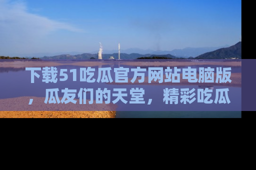 下载51吃瓜官方网站电脑版，瓜友们的天堂，精彩吃瓜故事不容错过！