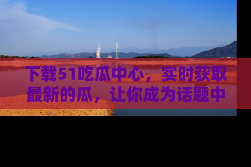 下载51吃瓜中心，实时获取最新的瓜，让你成为话题中心的焦点！