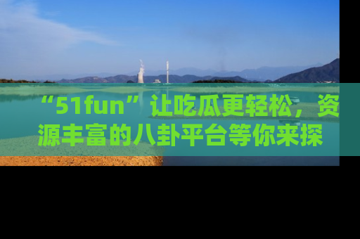 “51fun”让吃瓜更轻松,资源丰富的八卦平台等你来探索!