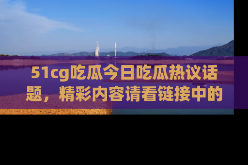51cg吃瓜今日吃瓜热议话题，精彩内容请看链接中的传送门分享！