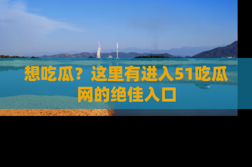 想吃瓜？这里有进入51吃瓜网的绝佳入口