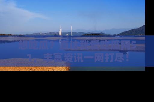 想吃瓜？直达我爱吃瓜网51，丰富资讯一网打尽！