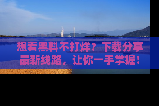 想看黑料不打烊？下载分享最新线路，让你一手掌握！