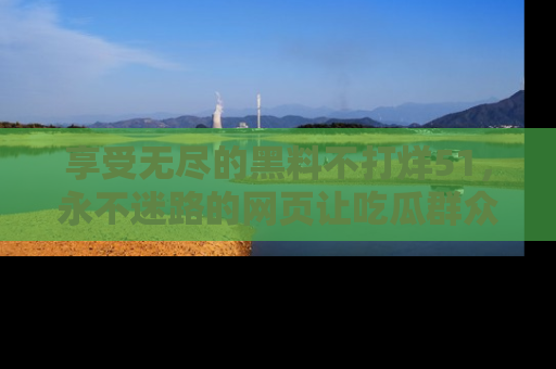 享受无尽的黑料不打烊51，永不迷路的网页让吃瓜群众尽情围观