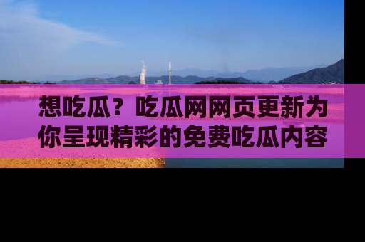想吃瓜？吃瓜网网页更新为你呈现精彩的免费吃瓜内容！