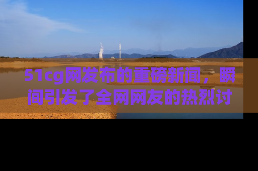 51cg网发布的重磅新闻，瞬间引发了全网网友的热烈讨论！