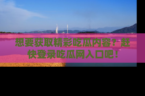 想要获取精彩吃瓜内容？赶快登录吃瓜网入口吧！