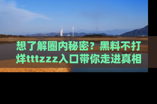 想了解圈内秘密？黑料不打烊tttzzz入口带你走进真相世界，赶紧浏览网址！