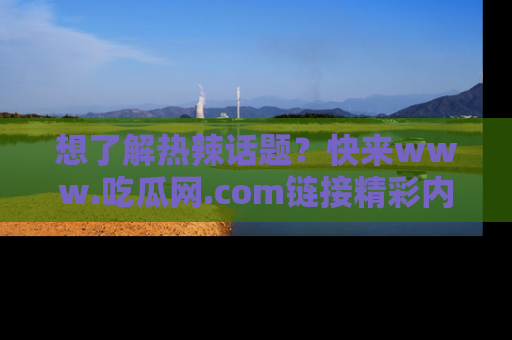 想了解热辣话题？快来www.吃瓜网.com链接精彩内容！