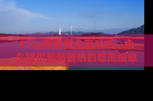 51cg网官网全面升级，永久提供最新最热的吃瓜信息，助你永远走在潮流前端！
