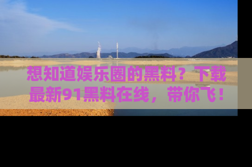 想知道娱乐圈的黑料？下载最新91黑料在线，带你飞！