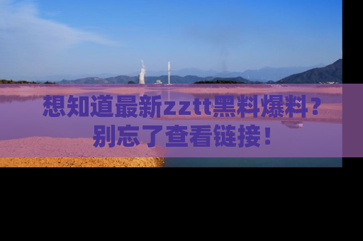 想知道最新zztt黑料爆料？别忘了查看链接！
