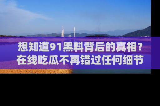 想知道91黑料背后的真相？在线吃瓜不再错过任何细节