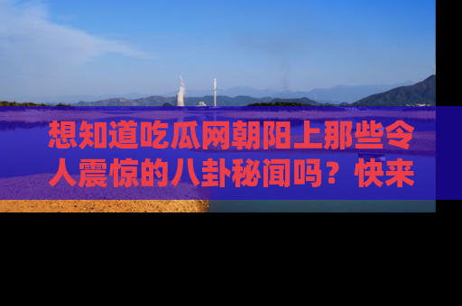 想知道吃瓜网朝阳上那些令人震惊的八卦秘闻吗？快来看看！