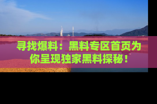 寻找爆料：黑料专区首页为你呈现独家黑料探秘！