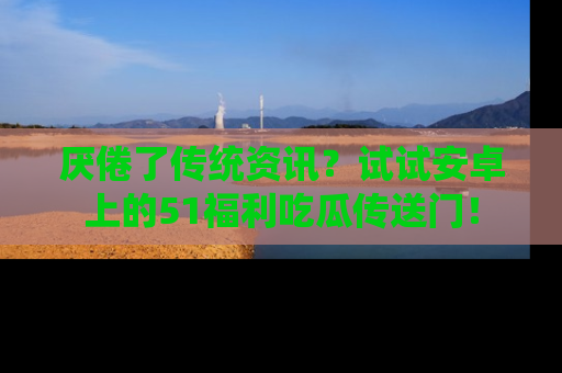 厌倦了传统资讯？试试安卓上的51福利吃瓜传送门！