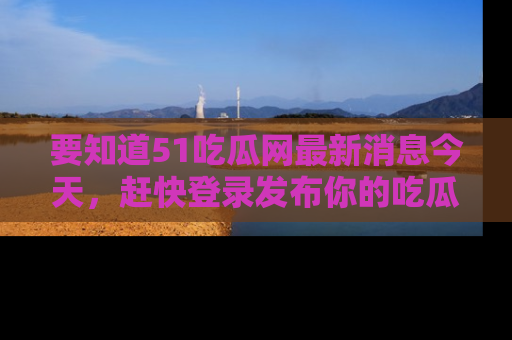 要知道51吃瓜网最新消息今天，赶快登录发布你的吃瓜体验吧！