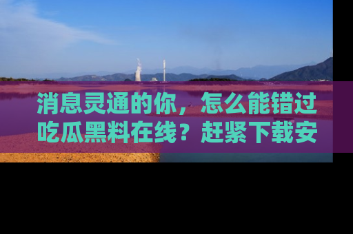 消息灵通的你，怎么能错过吃瓜黑料在线？赶紧下载安装苹果版，瓜果随手可得！