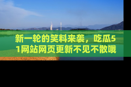 新一轮的笑料来袭，吃瓜51网站网页更新不见不散哦！