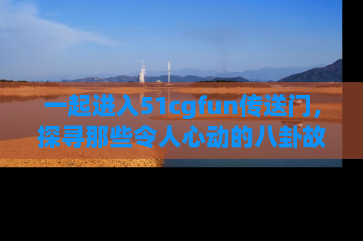 一起进入51cgfun传送门，探寻那些令人心动的八卦故事吧！