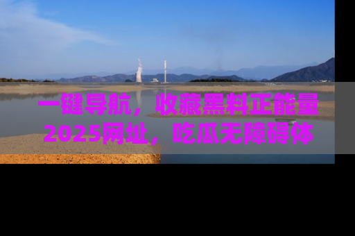 一键导航，收藏黑料正能量2025网址，吃瓜无障碍体验