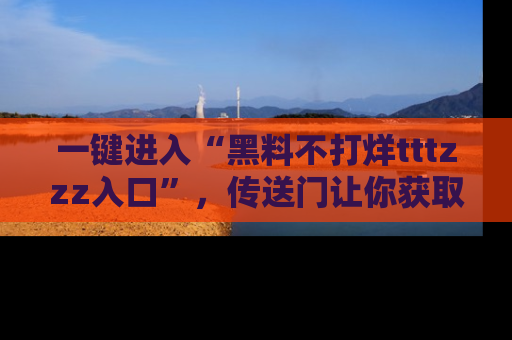 一键进入“黑料不打烊tttzzz入口”，传送门让你获取即时娱乐新闻