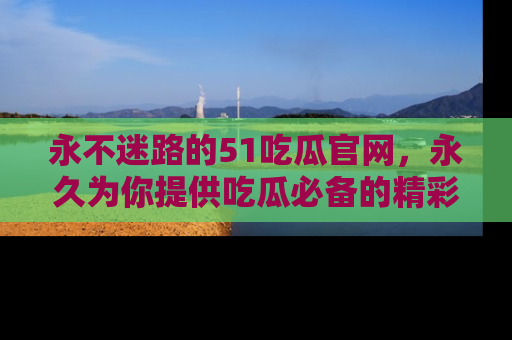 永不迷路的51吃瓜官网，永久为你提供吃瓜必备的精彩资讯