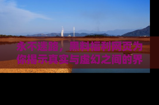 永不迷路，黑料福利网页为你揭示真实与虚幻之间的界限